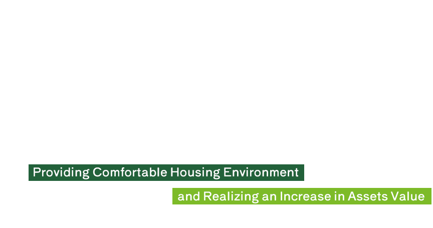快適な住環境づくりと資産価値向上の実現。Providing Comfortable Housing Environment and Realizing an Increase in Assets Value